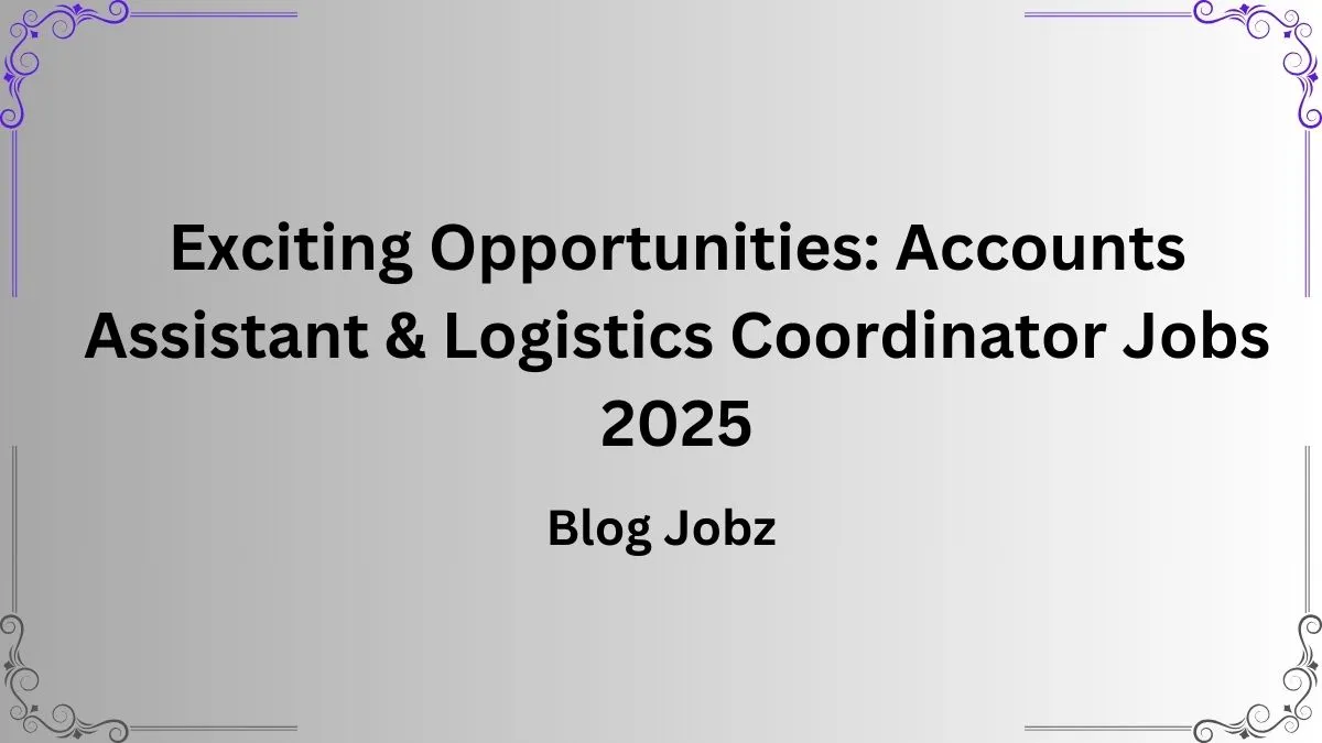 Exciting Opportunities: Accounts Assistant & Logistics Coordinator Jobs 2025